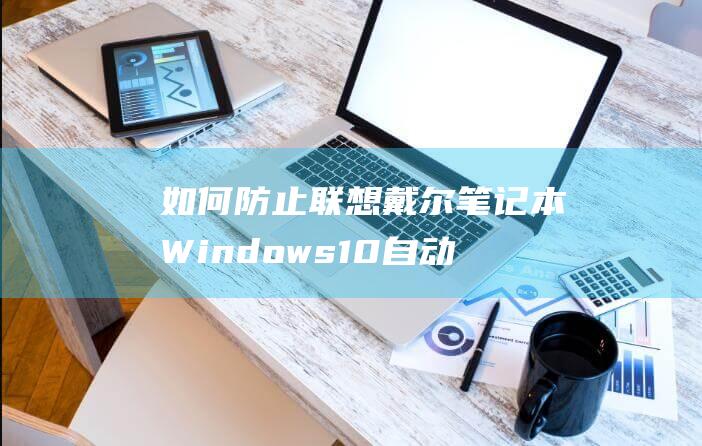 如何防止联想戴尔笔记本 Windows 10 自动更新 (如何防止联想笔记本自动关机)