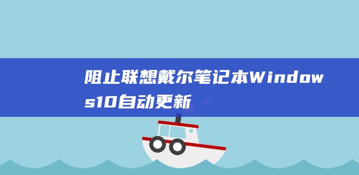 阻止联想戴尔笔记本 Windows 10 自动更新的终极方法 (戴尔笔记本阻止下载软件)