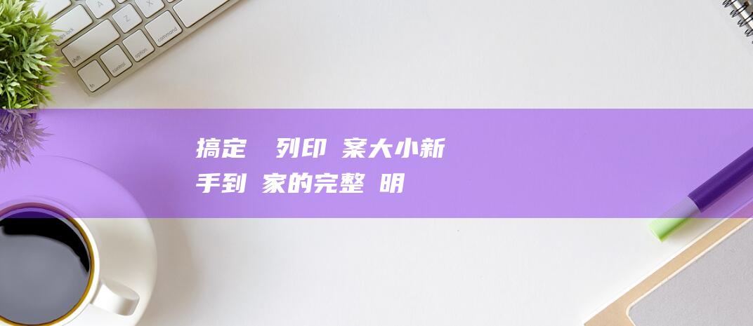 搞定電腦列印檔案大小新手到專家的完整說明