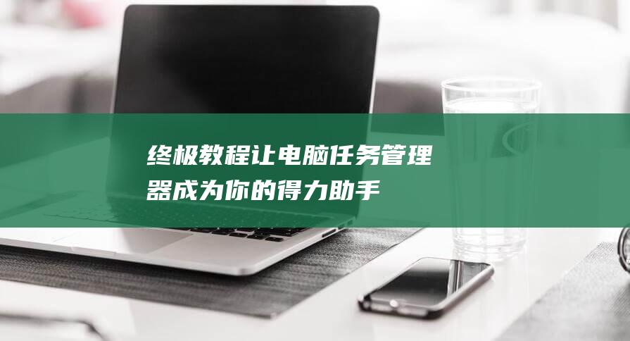 终极教程：让电脑任务管理器成为你的得力助手 (终极技巧)