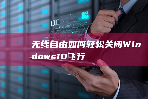 无线自由：如何轻松关闭 Windows 10 飞行模式 (无限自由)