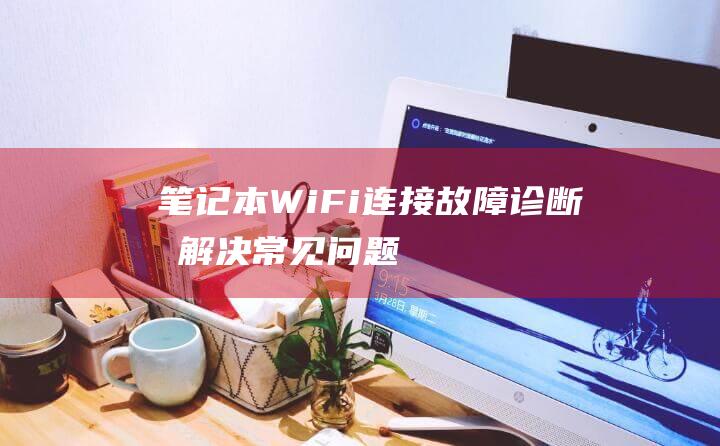 笔记本 Wi-Fi 连接故障：诊断和解决常见问题 (笔记本wifi功能消失了)