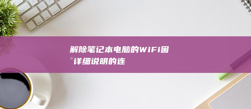 解除笔记本电脑的 Wi-Fi 困扰：详细说明的连接教程 (解除笔记本电脑开机密码)