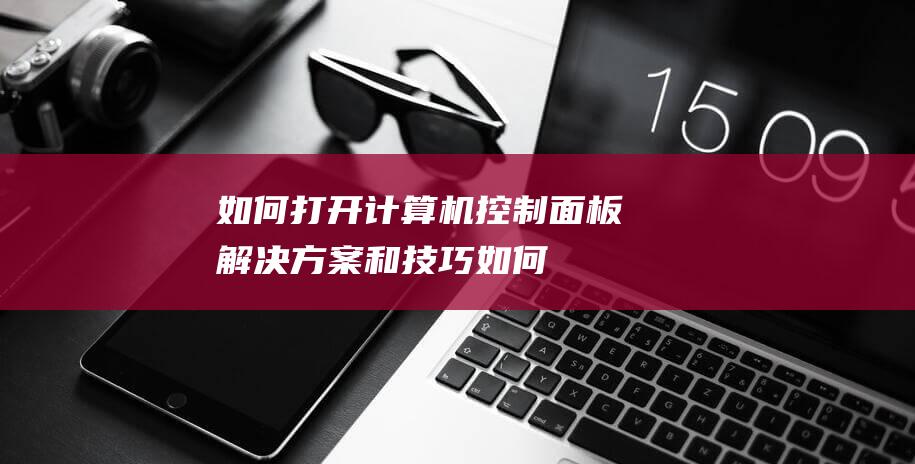 如何打开计算机控制面板：解决方案和技巧 (如何打开计算机管理窗口)