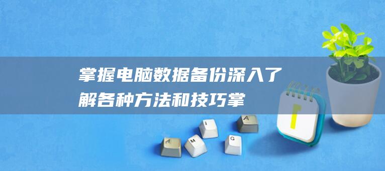 掌握电脑备份深入了解各种方法和技巧掌