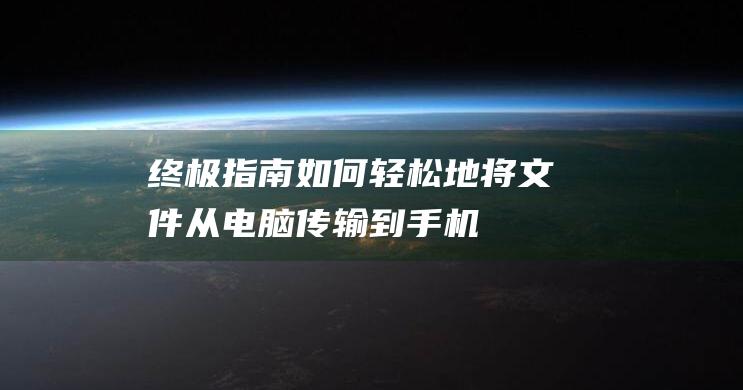 终极指南：如何轻松地将文件从电脑传输到手机 (终极指南针官方网站)