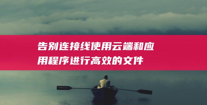 告别连接线使用云端和应用程序进行高效的文件