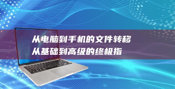 从电脑到手机的文件转移：从基础到高级的终极指南 (从电脑到手机的发展)