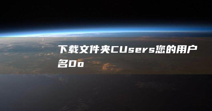 下载文件夹CUsers您的用户名Do