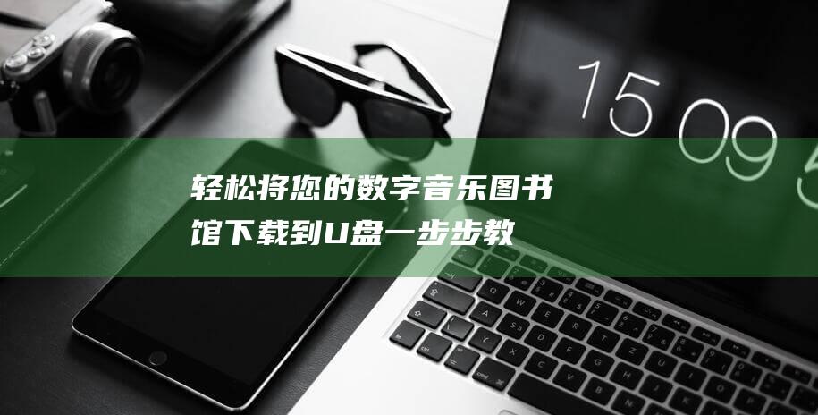 轻松将您的数字音乐图书馆下载到 U 盘：一步步教程 (轻松将您的数据传递)