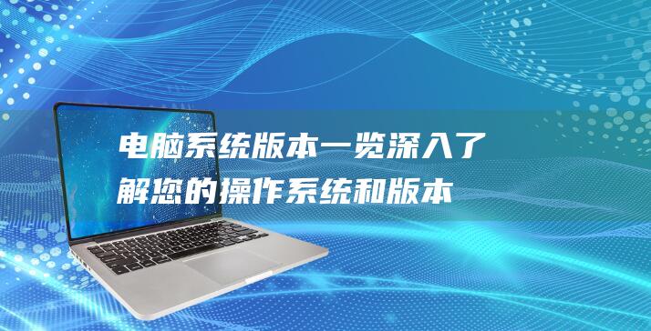 电脑系统版本一览：深入了解您的操作系统和版本信息 (电脑系统版本在哪看)