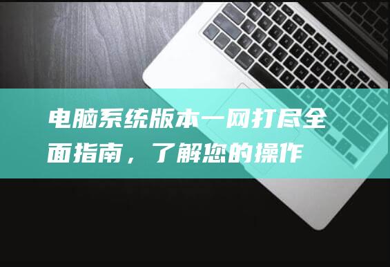 电脑系统版本一网打尽：全面指南，了解您的操作系统版本 (电脑系统版本在哪看)