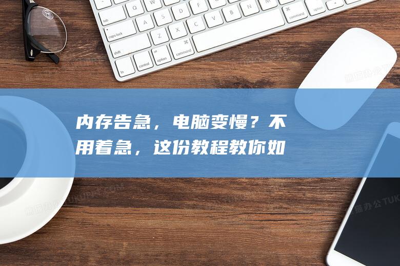 内存告急，电脑变慢？不用着急，这份教程教你如