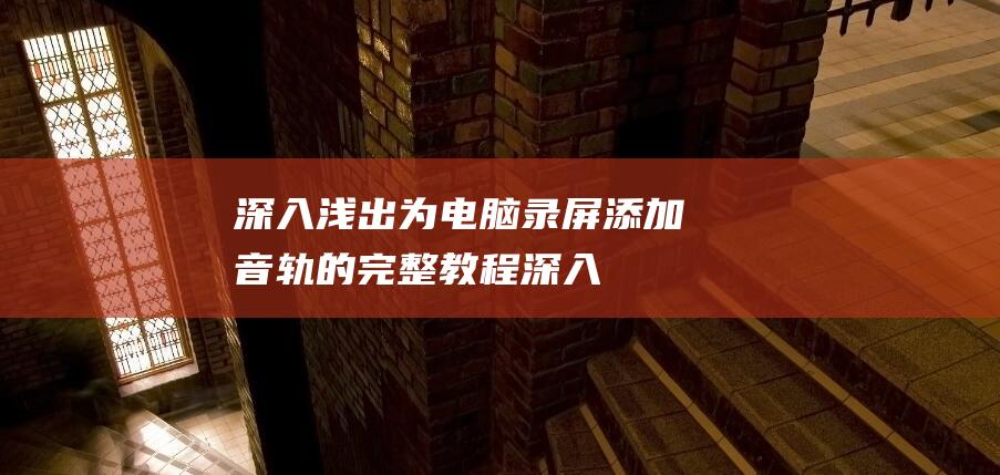 深入浅出：为电脑录屏添加音轨的完整教程 (深入浅出为什么是纵向迁移)