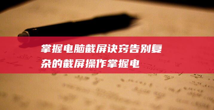 掌握电脑截屏诀窍：告别复杂的截屏操作 (掌握电脑截屏的软件)