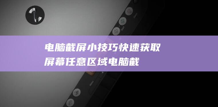 电脑截屏小技巧快速获取屏幕任意区域电脑截