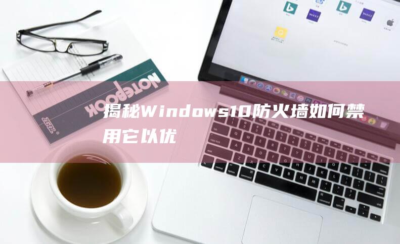 揭秘 Windows 10 防火墙：如何禁用它以优化您的体验 (揭秘狂飙兄弟事件车辆鉴定公司)