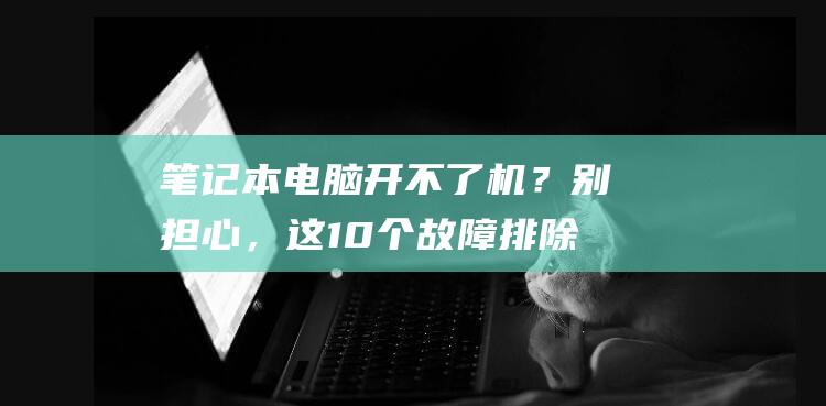 笔记本电脑开不了机？别担心，这 10 个故障排除技巧将让它重启如新 (笔记本电脑开不了机怎么办简单方法)