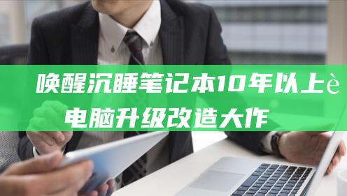 唤醒沉睡笔记本：10年以上老电脑升级改造大作战 (唤醒沉睡的记忆txt)