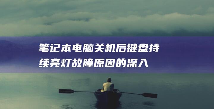 笔记本电脑关机后键盘持续亮灯故障原因的深入