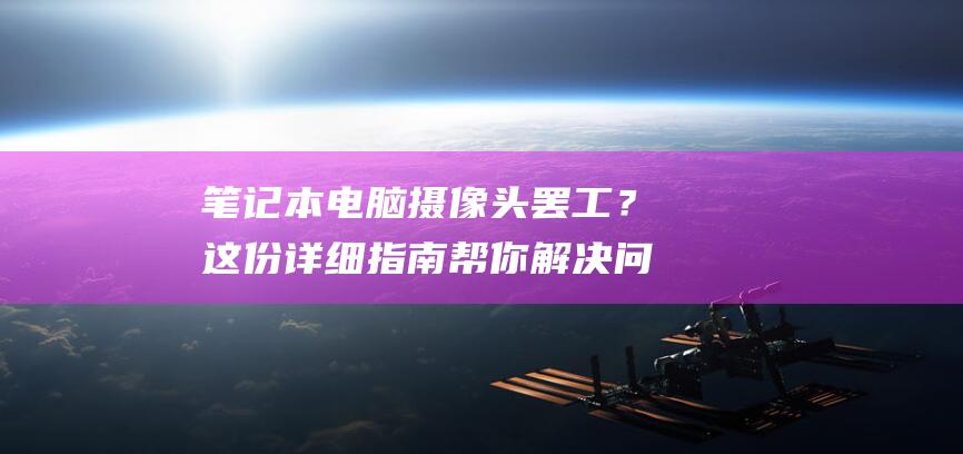 笔记本电脑摄像头罢工？这份详细指南帮你解决问题并恢复清晰视频 (笔记本电脑摄像头怎么打开)