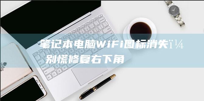 笔记本电脑 WiFi 图标消失？别慌！修复右下角 WiFi 图标丢失的综合指南 (笔记本电脑wifi不见了,网络设置也打不开)