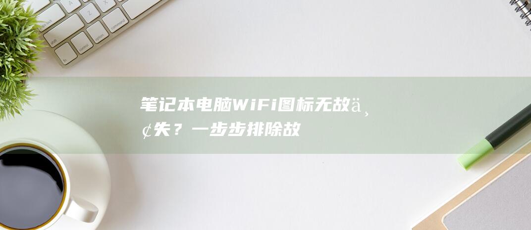 笔记本电脑WiFi无故丢失？一步步排除故