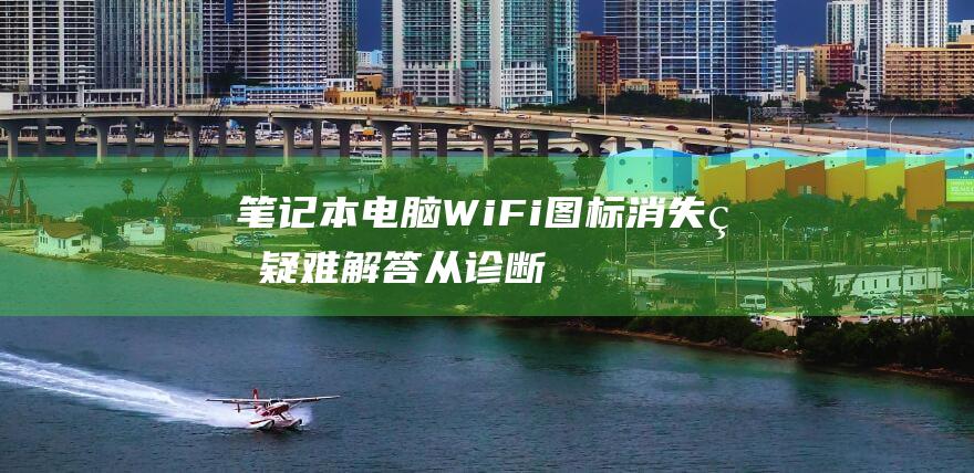 笔记本电脑 WiFi 图标消失的疑难解答：从诊断到修复的一站式指南 (笔记本电脑wifi不见了,网络设置也打不开)