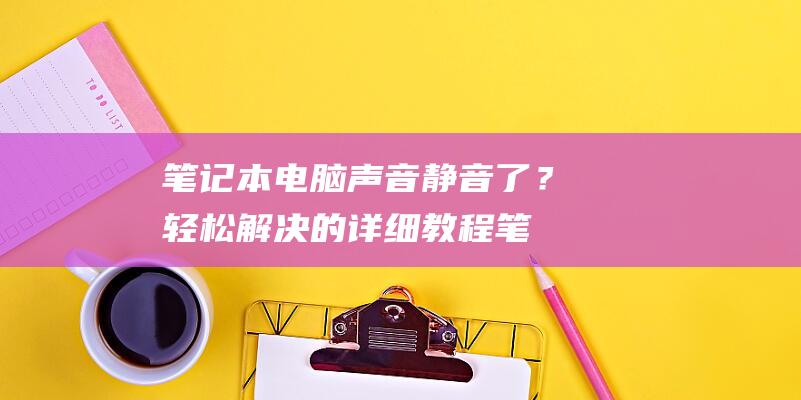 笔记本电脑声音静音了？轻松解决的详细教程 (笔记本电脑声音没有了怎么恢复)