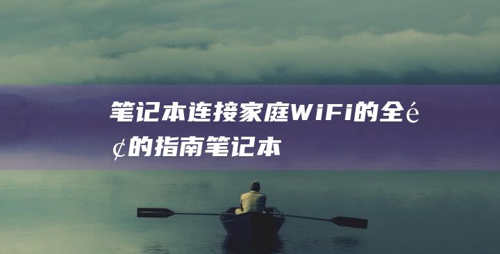 笔记本连接家庭 Wi-Fi 的全面的指南 (笔记本连接家里的wifi显示无法连接这个网络)