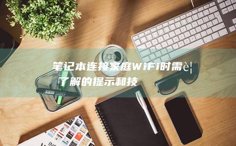 笔记本连接家庭 Wi-Fi 时需要了解的提示和技巧 (笔记本连接家里的wifi显示无法连接这个网络)