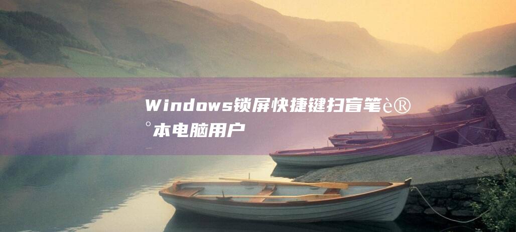 Windows 锁屏快捷键扫盲：笔记本电脑用户必备知识 (windows 11)