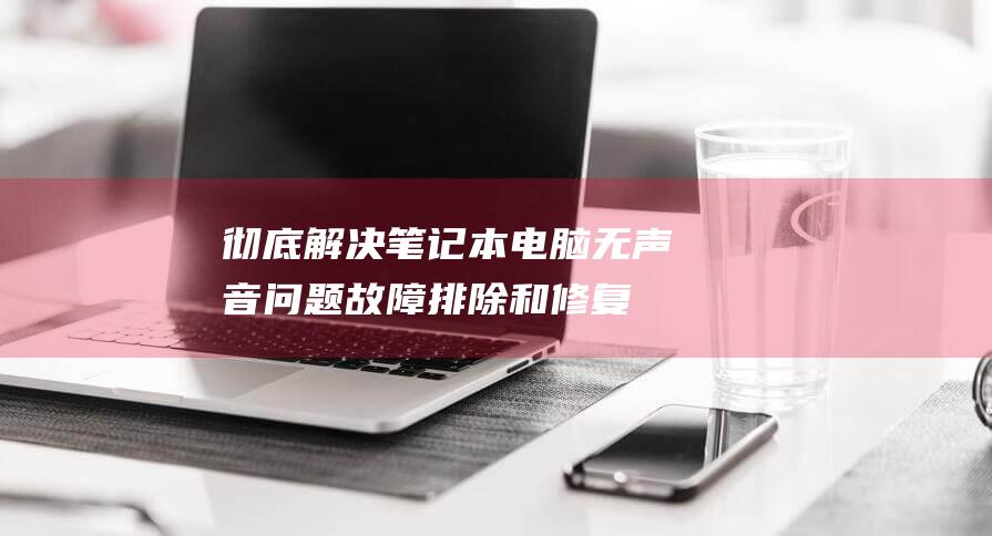 彻底解决笔记本电脑无声音问题：故障排除和修复指南 (彻底解决笔记本问题)