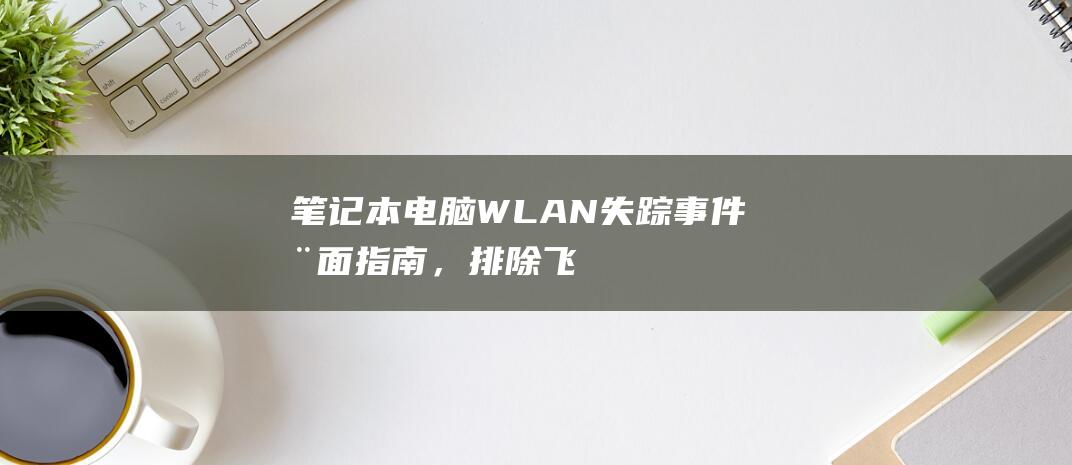 笔记本电脑WLAN失踪事件：全面指南，排除飞行模式干扰后的有效解决方案 (笔记本电脑wifi不见了,网络设置也打不开)