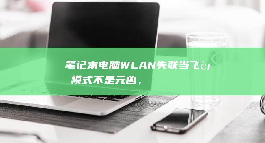 笔记本电脑WLAN失联：当飞行模式不是元凶，探索其他可能原因和解决方案 (笔记本电脑wifi不见了,网络设置也打不开)