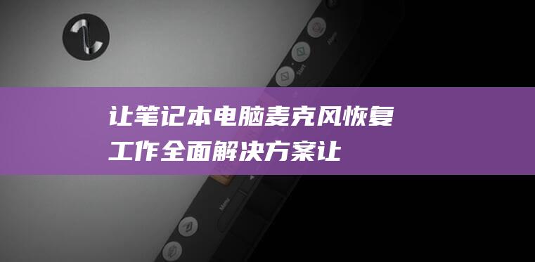 让笔记本电脑麦克风恢复工作全面解决方案让