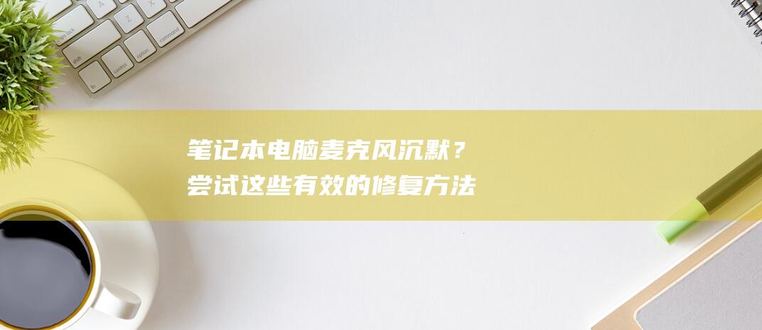 电脑麦克风沉默？尝试这些有效的修复方法