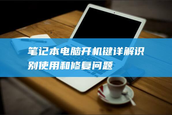 笔记本电脑开机键详解：识别、使用和修复问题 (笔记本电脑开不起来机怎么回事)