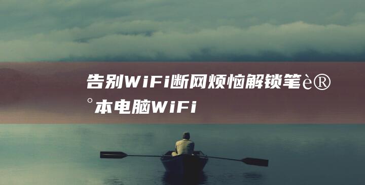 告别 WiFi 断网烦恼！解锁笔记本电脑 WiFi 稳定连接的秘诀 (告别windows steam)