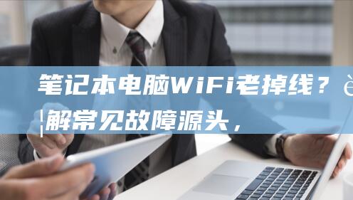 笔记本电脑WiFi老掉线？详解常见源头，