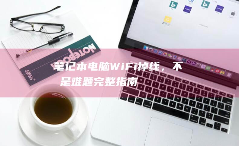 笔记本电脑 WiFi 掉线，不再是难题！完整指南，解决所有连接问题 (笔记本电脑windows10)