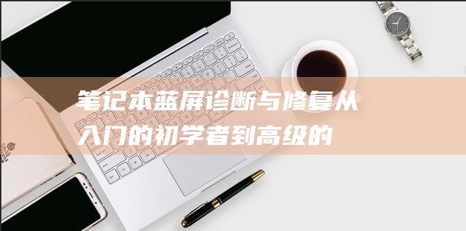 笔记本蓝屏诊断与修复：从入门的初学者到高级的专家 (笔记本蓝屏诊断电脑就蓝屏)