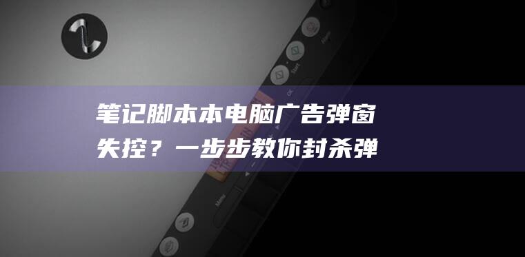 笔记脚本本电脑广告弹窗失控？一步步教你封杀弹窗，提升效率 (笔记本电脑脚本)