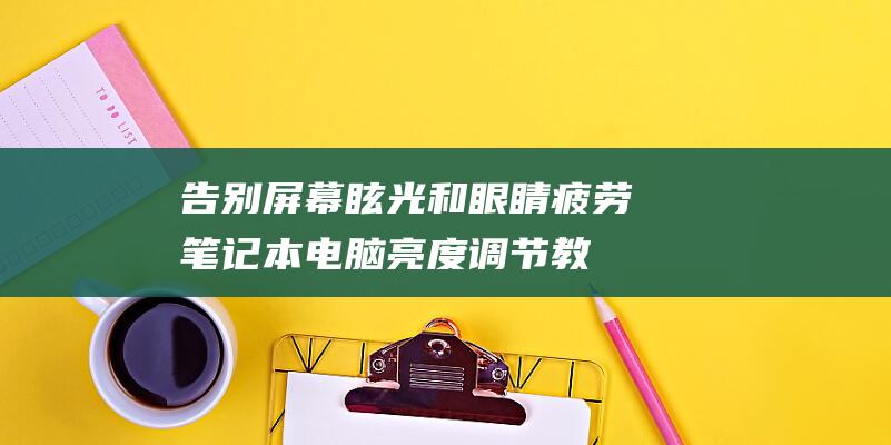 告别屏幕眩光和眼睛疲劳：笔记本电脑亮度调节教程 (告别屏幕眩光怎么解决)