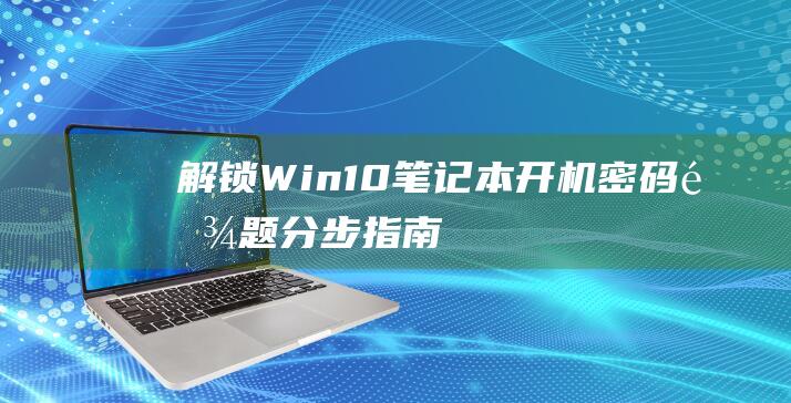 解锁 Win10 笔记本开机密码难题：分步指南 (解锁win10登录密码)