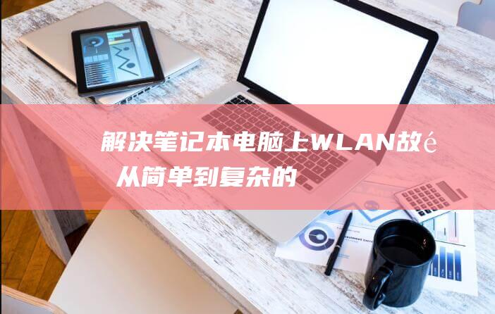 解决笔记本电脑上 WLAN 故障：从简单到复杂的解决方案 (解决笔记本电脑卡顿)