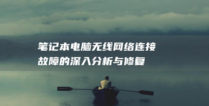 笔记本电脑无线网络连接故障的深入分析与修复 (笔记本电脑无法打开网页)