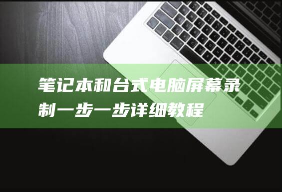 笔记本和台式电脑屏幕录制：一步一步详细教程 (笔记本和台式电脑哪个更实用)