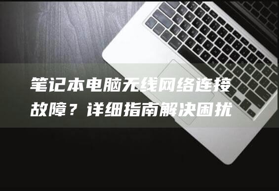 笔记本电脑无线网络连接故障？详细指南解决困扰 (笔记本电脑无法连接wifi怎么修复)