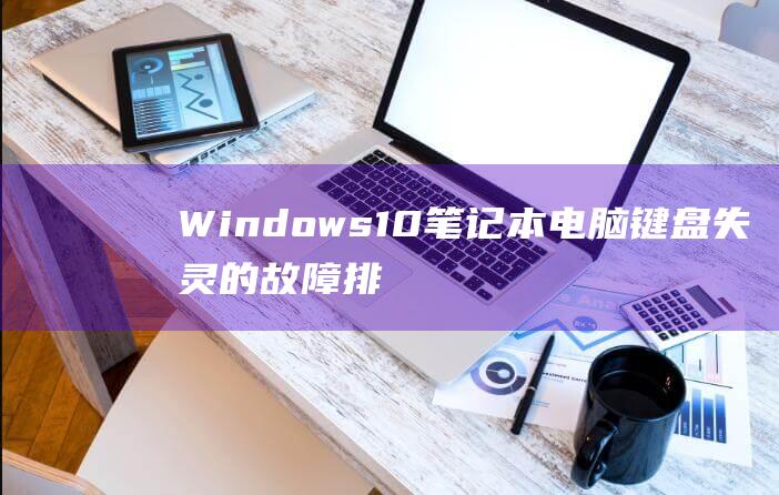 Windows 10 笔记本电脑键盘失灵的故障排除宝典：从诊断到修复 (windows)